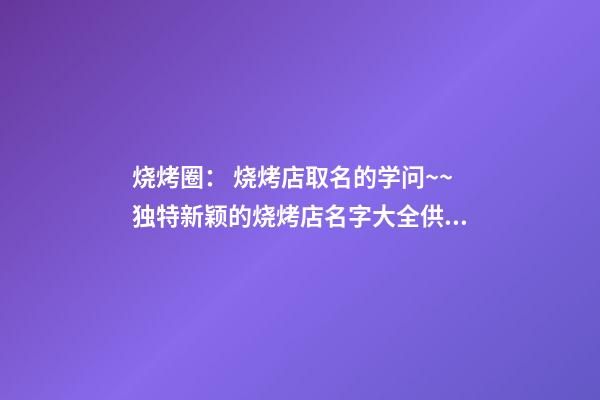 烧烤圈： 烧烤店取名的学问~~独特新颖的烧烤店名字大全供你参考！！-第1张-店铺起名-玄机派